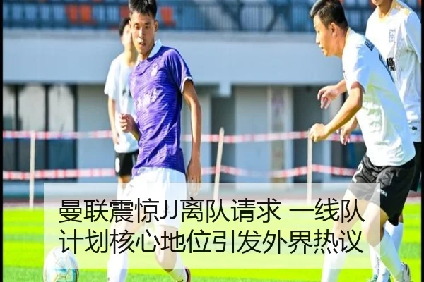 曼联震惊JJ离队请求 一线队计划核心地位引发外界热议